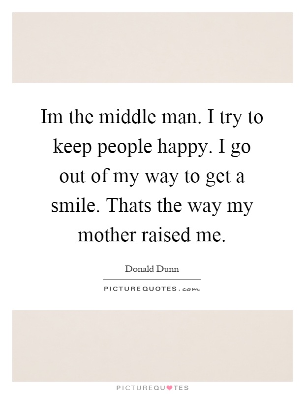 Im the middle man. I try to keep people happy. I go out of my way to get a smile. Thats the way my mother raised me Picture Quote #1