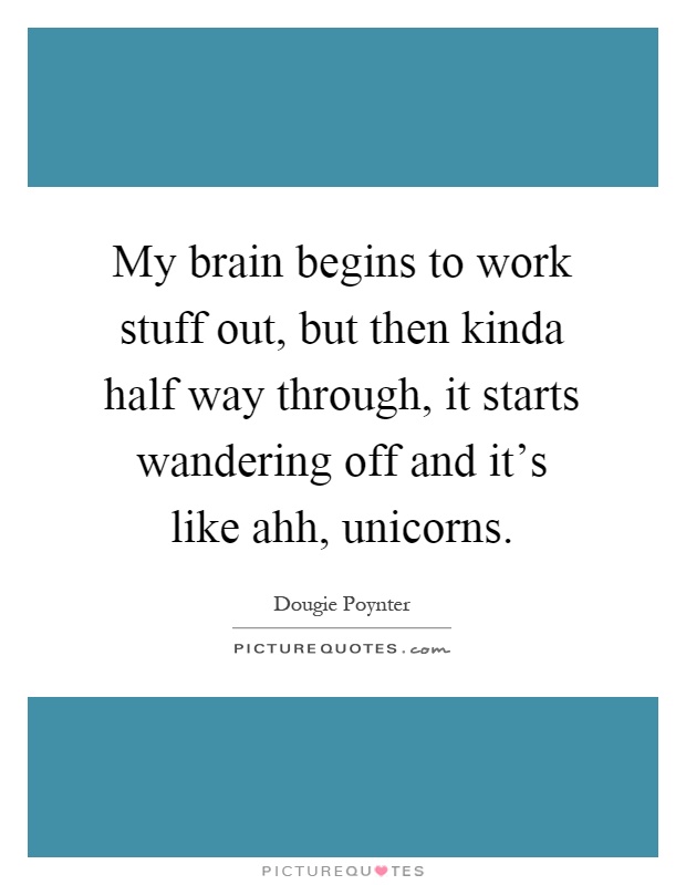 My brain begins to work stuff out, but then kinda half way through, it starts wandering off and it's like ahh, unicorns Picture Quote #1