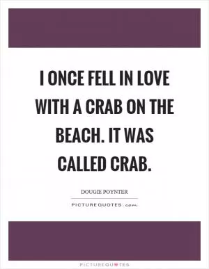 I once fell in love with a crab on the beach. It was called crab Picture Quote #1