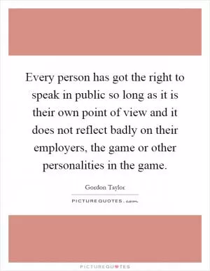Every person has got the right to speak in public so long as it is their own point of view and it does not reflect badly on their employers, the game or other personalities in the game Picture Quote #1