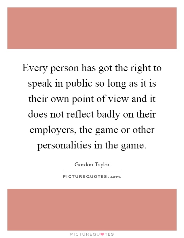 Every person has got the right to speak in public so long as it is their own point of view and it does not reflect badly on their employers, the game or other personalities in the game Picture Quote #1