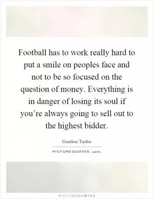 Football has to work really hard to put a smile on peoples face and not to be so focused on the question of money. Everything is in danger of losing its soul if you’re always going to sell out to the highest bidder Picture Quote #1