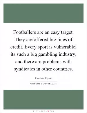 Footballers are an easy target. They are offered big lines of credit. Every sport is vulnerable; its such a big gambling industry, and there are problems with syndicates in other countries Picture Quote #1