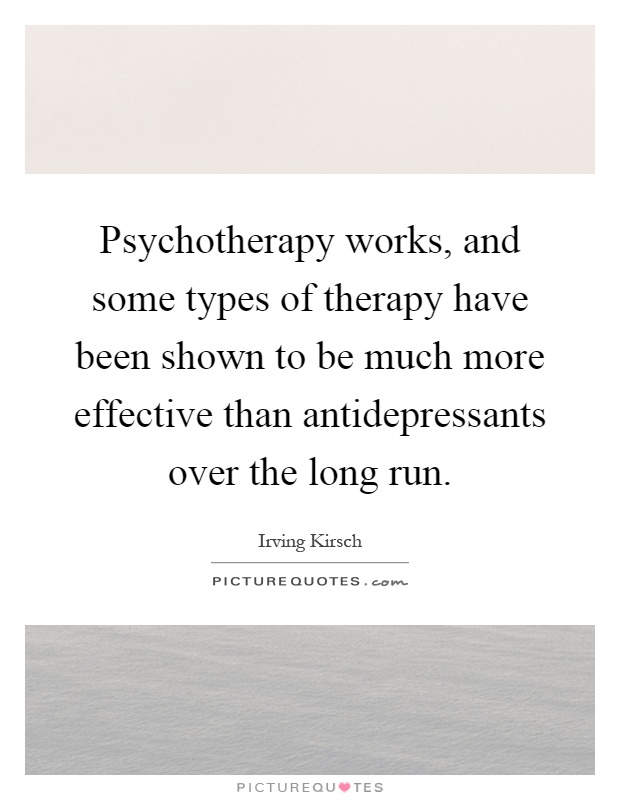 Psychotherapy works, and some types of therapy have been shown to be much more effective than antidepressants over the long run Picture Quote #1
