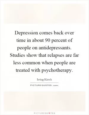 Depression comes back over time in about 90 percent of people on antidepressants. Studies show that relapses are far less common when people are treated with psychotherapy Picture Quote #1
