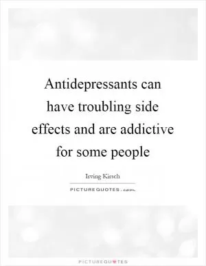 Antidepressants can have troubling side effects and are addictive for some people Picture Quote #1