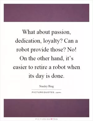 What about passion, dedication, loyalty? Can a robot provide those? No! On the other hand, it’s easier to retire a robot when its day is done Picture Quote #1