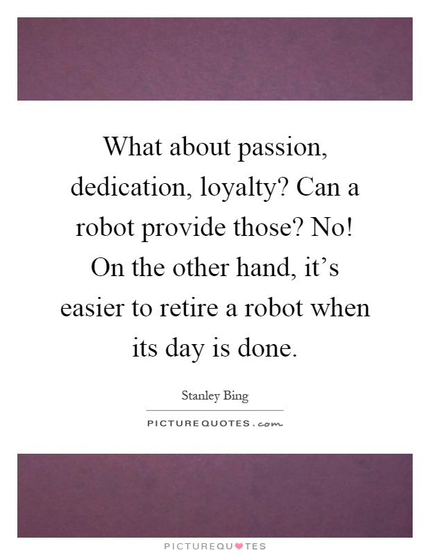 What about passion, dedication, loyalty? Can a robot provide those? No! On the other hand, it's easier to retire a robot when its day is done Picture Quote #1