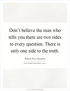Don’t believe the man who tells you there are two sides to every question. There is only one side to the truth Picture Quote #1