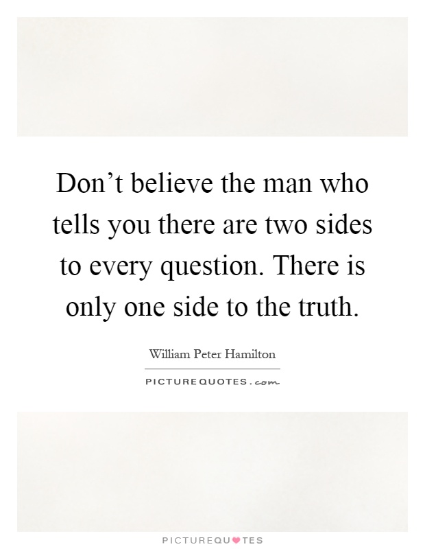 Don't believe the man who tells you there are two sides to every question. There is only one side to the truth Picture Quote #1