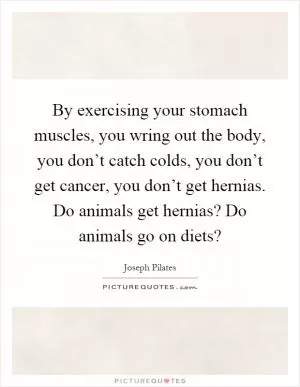 By exercising your stomach muscles, you wring out the body, you don’t catch colds, you don’t get cancer, you don’t get hernias. Do animals get hernias? Do animals go on diets? Picture Quote #1