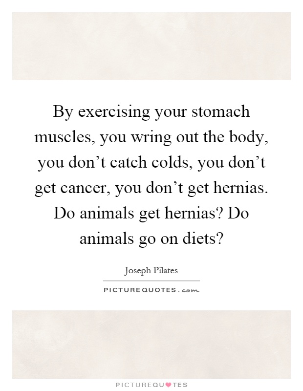 By exercising your stomach muscles, you wring out the body, you don't catch colds, you don't get cancer, you don't get hernias. Do animals get hernias? Do animals go on diets? Picture Quote #1