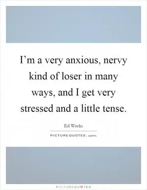 I’m a very anxious, nervy kind of loser in many ways, and I get very stressed and a little tense Picture Quote #1