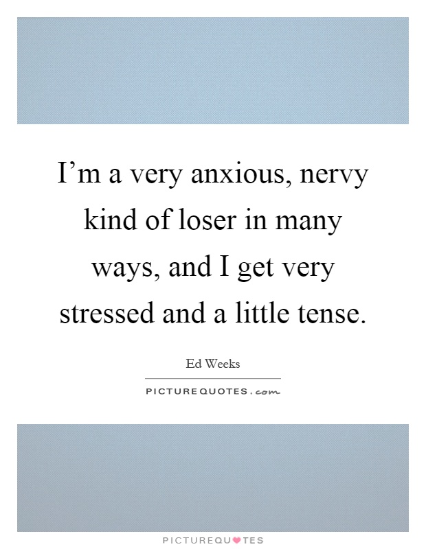 I'm a very anxious, nervy kind of loser in many ways, and I get very stressed and a little tense Picture Quote #1