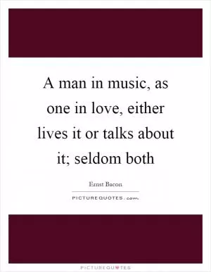 A man in music, as one in love, either lives it or talks about it; seldom both Picture Quote #1