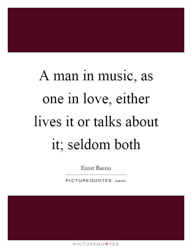 A man in music, as one in love, either lives it or talks about it; seldom both Picture Quote #1