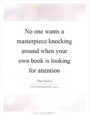 No one wants a masterpiece knocking around when your own book is looking for attention Picture Quote #1