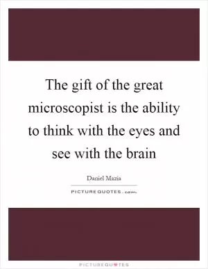 The gift of the great microscopist is the ability to think with the eyes and see with the brain Picture Quote #1