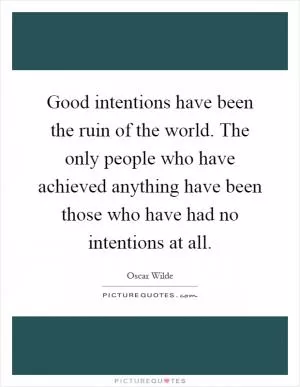 Good intentions have been the ruin of the world. The only people who have achieved anything have been those who have had no intentions at all Picture Quote #1