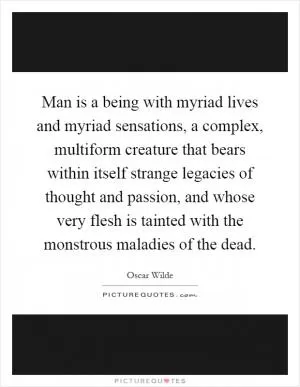 Man is a being with myriad lives and myriad sensations, a complex, multiform creature that bears within itself strange legacies of thought and passion, and whose very flesh is tainted with the monstrous maladies of the dead Picture Quote #1