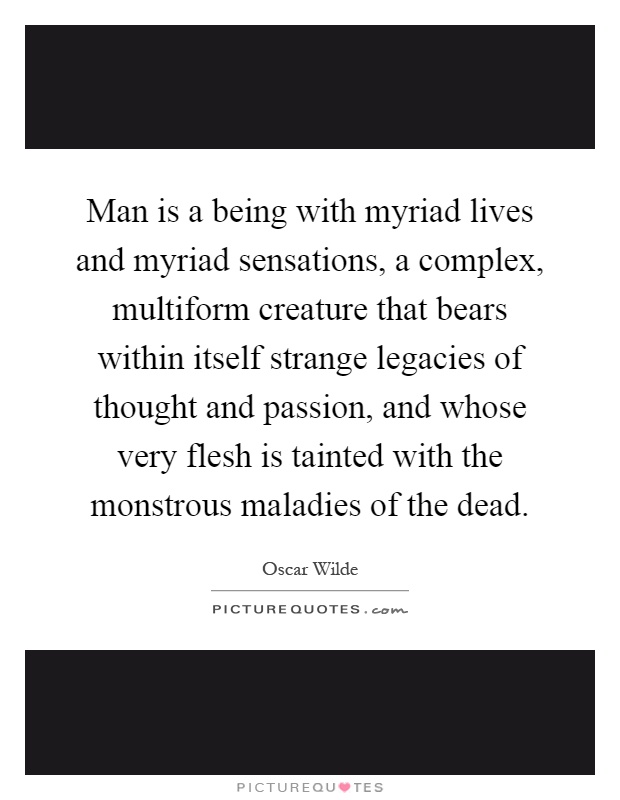 Man is a being with myriad lives and myriad sensations, a complex, multiform creature that bears within itself strange legacies of thought and passion, and whose very flesh is tainted with the monstrous maladies of the dead Picture Quote #1