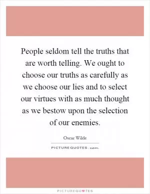 People seldom tell the truths that are worth telling. We ought to choose our truths as carefully as we choose our lies and to select our virtues with as much thought as we bestow upon the selection of our enemies Picture Quote #1