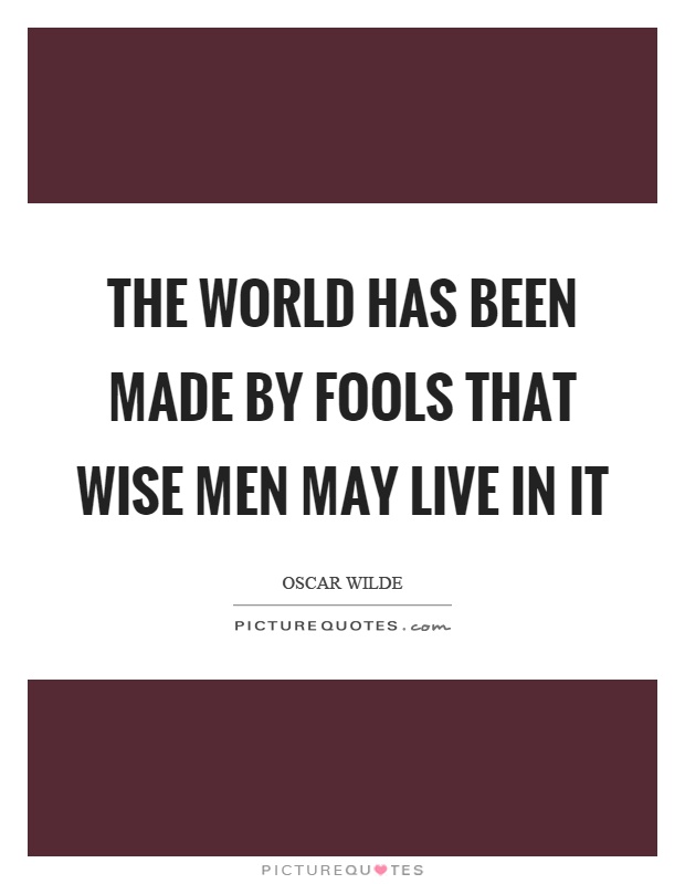 The world has been made by fools that wise men may live in it Picture Quote #1