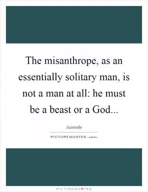The misanthrope, as an essentially solitary man, is not a man at all: he must be a beast or a God Picture Quote #1