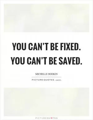 You can’t be fixed. You can’t be saved Picture Quote #1