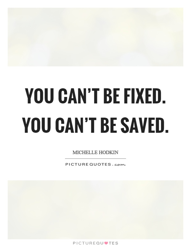 You can't be fixed. You can't be saved Picture Quote #1