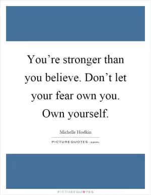 You’re stronger than you believe. Don’t let your fear own you. Own yourself Picture Quote #1