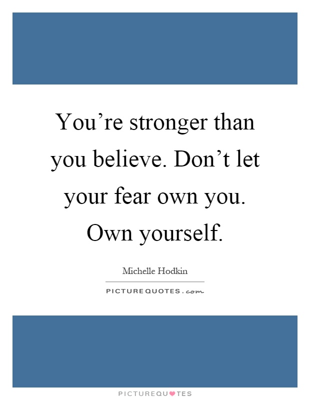 You're stronger than you believe. Don't let your fear own you. Own yourself Picture Quote #1