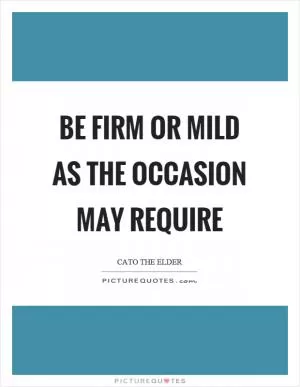 Be firm or mild as the occasion may require Picture Quote #1