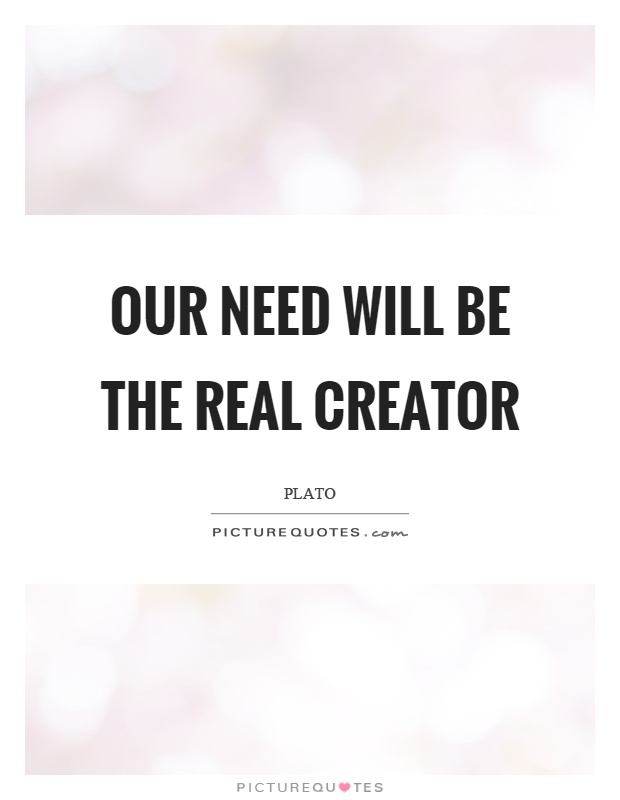 Our need will be the real creator Picture Quote #1