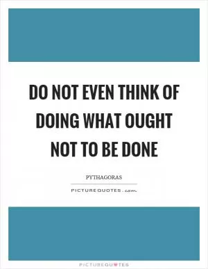 Do not even think of doing what ought not to be done Picture Quote #1