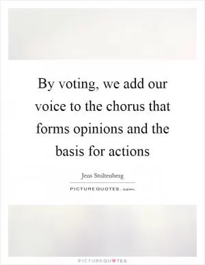 By voting, we add our voice to the chorus that forms opinions and the basis for actions Picture Quote #1