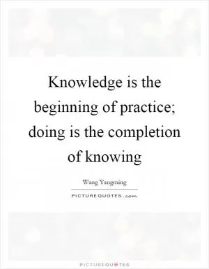 Knowledge is the beginning of practice; doing is the completion of knowing Picture Quote #1