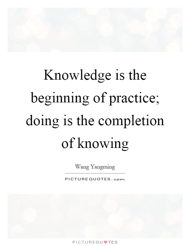 Knowledge is the beginning of practice; doing is the completion of knowing Picture Quote #1