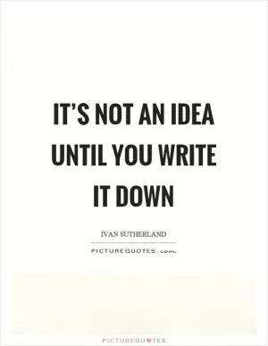 It’s not an idea until you write it down Picture Quote #1