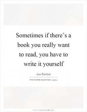 Sometimes if there’s a book you really want to read, you have to write it yourself Picture Quote #1
