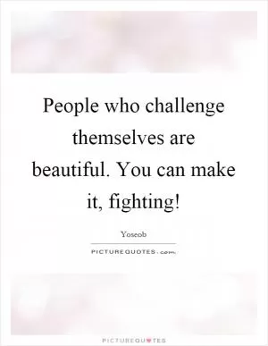 People who challenge themselves are beautiful. You can make it, fighting! Picture Quote #1