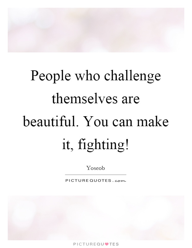 People who challenge themselves are beautiful. You can make it, fighting! Picture Quote #1