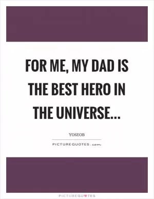 For me, my dad is the best hero in the universe Picture Quote #1