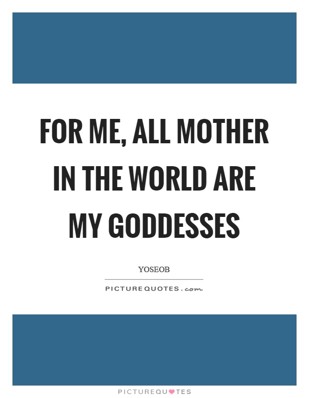 For me, all mother in the world are my goddesses Picture Quote #1