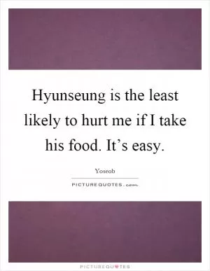 Hyunseung is the least likely to hurt me if I take his food. It’s easy Picture Quote #1