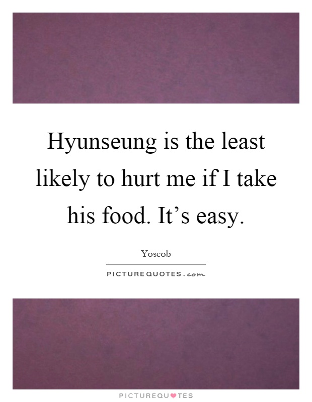 Hyunseung is the least likely to hurt me if I take his food. It's easy Picture Quote #1