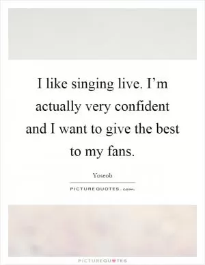 I like singing live. I’m actually very confident and I want to give the best to my fans Picture Quote #1