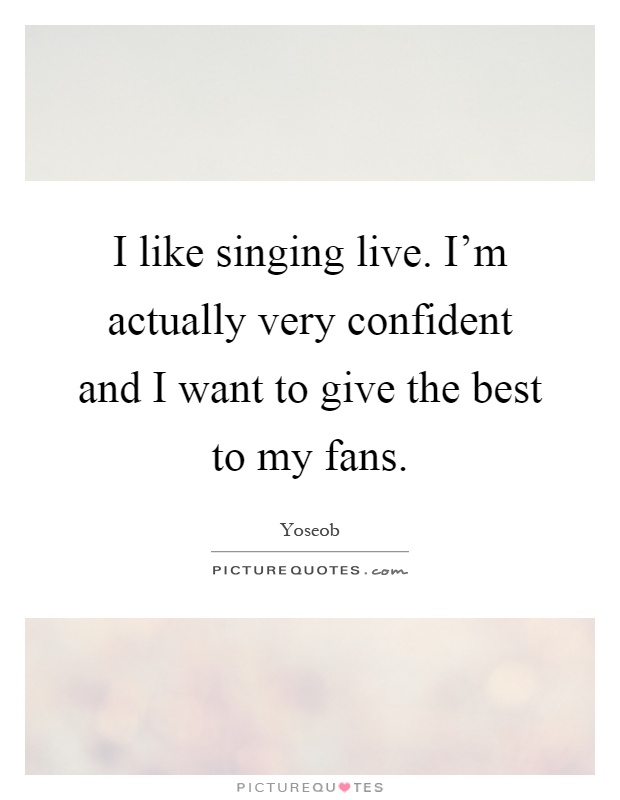 I like singing live. I'm actually very confident and I want to give the best to my fans Picture Quote #1