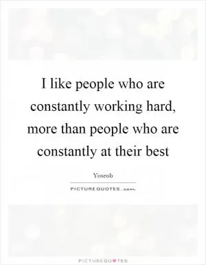 I like people who are constantly working hard, more than people who are constantly at their best Picture Quote #1