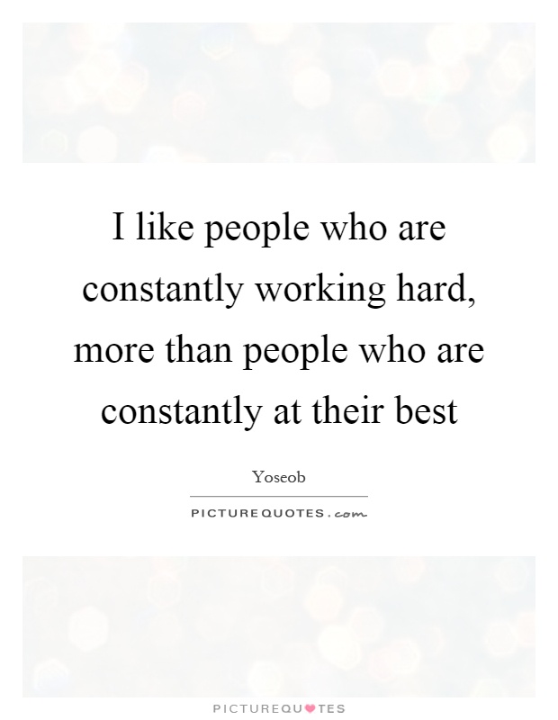 I like people who are constantly working hard, more than people who are constantly at their best Picture Quote #1